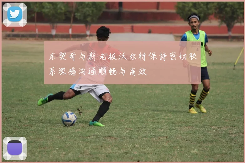 东契奇与新老板沃尔特保持密切联系深感沟通顺畅与高效