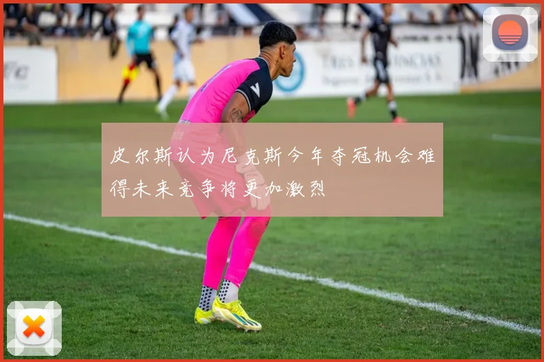 皮尔斯认为尼克斯今年夺冠机会难得未来竞争将更加激烈