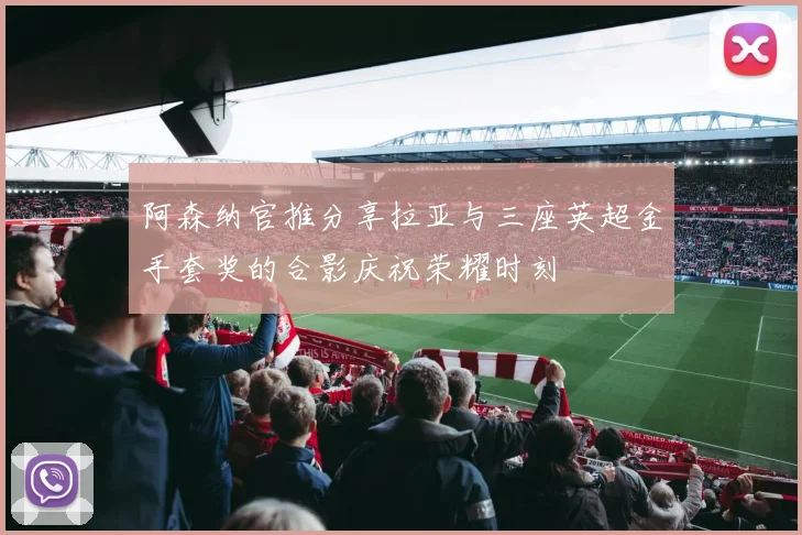 阿森纳官推分享拉亚与三座英超金手套奖的合影庆祝荣耀时刻
