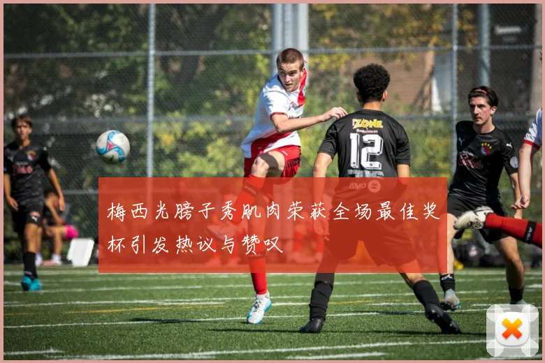 梅西光膀子秀肌肉荣获全场最佳奖杯引发热议与赞叹