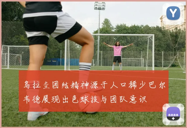 乌拉圭团结精神源于人口稀少巴尔韦德展现出色球技与团队意识
