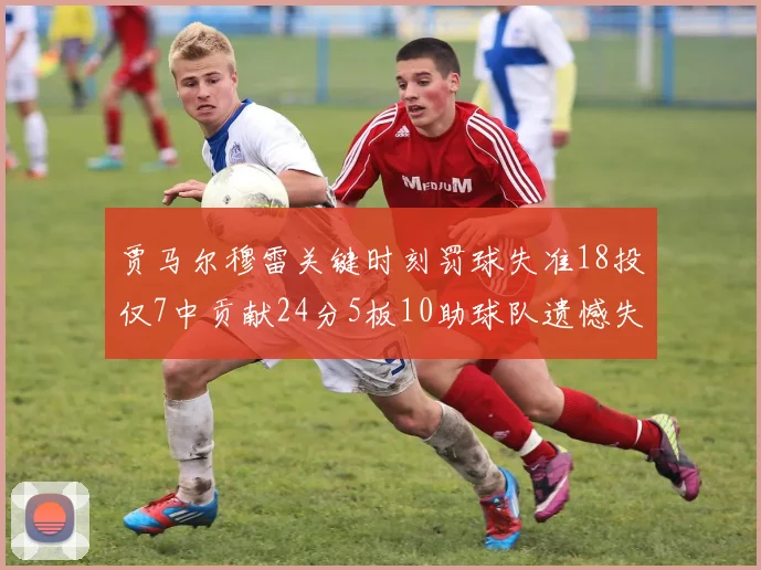 贾马尔穆雷关键时刻罚球失准18投仅7中贡献24分5板10助球队遗憾失平