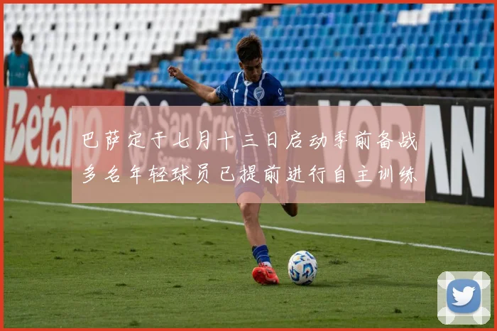 巴萨定于七月十三日启动季前备战多名年轻球员已提前进行自主训练