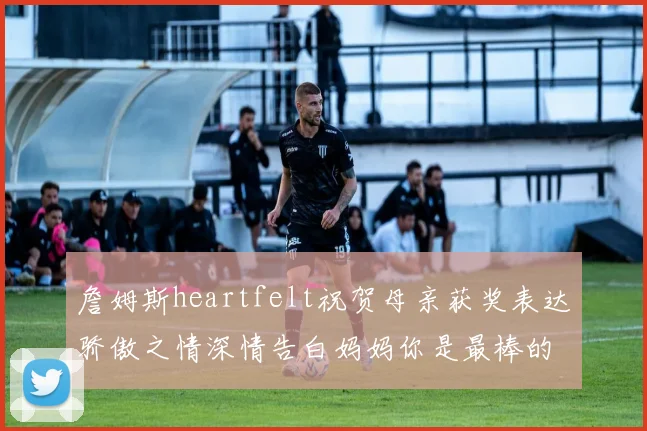 詹姆斯heartfelt祝贺母亲获奖表达骄傲之情深情告白妈妈你是最棒的我爱你