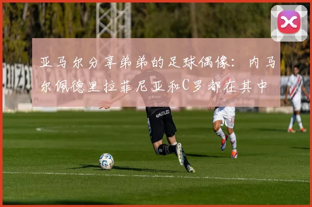 亚马尔分享弟弟的足球偶像：内马尔佩德里拉菲尼亚和C罗都在其中