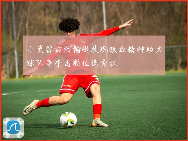 小莫雷兹约翰逊展现铁血精神助力球队争夺高顺位选秀权