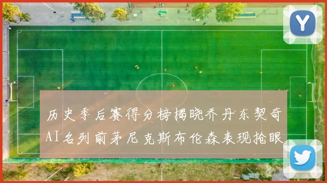历史季后赛得分榜揭晓乔丹东契奇AI名列前茅尼克斯布伦森表现抢眼