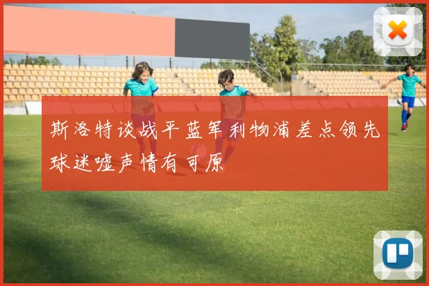 斯洛特谈战平蓝军利物浦差点领先球迷嘘声情有可原