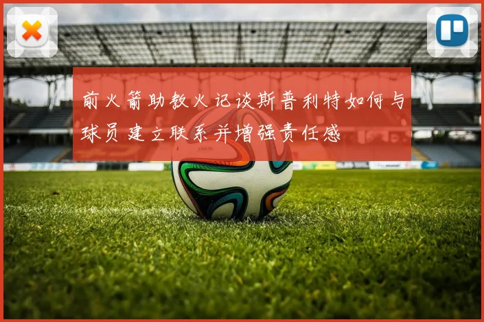 前火箭助教火记谈斯普利特如何与球员建立联系并增强责任感