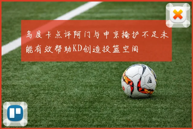 乌度卡点评阿门与申京掩护不足未能有效帮助KD创造投篮空间