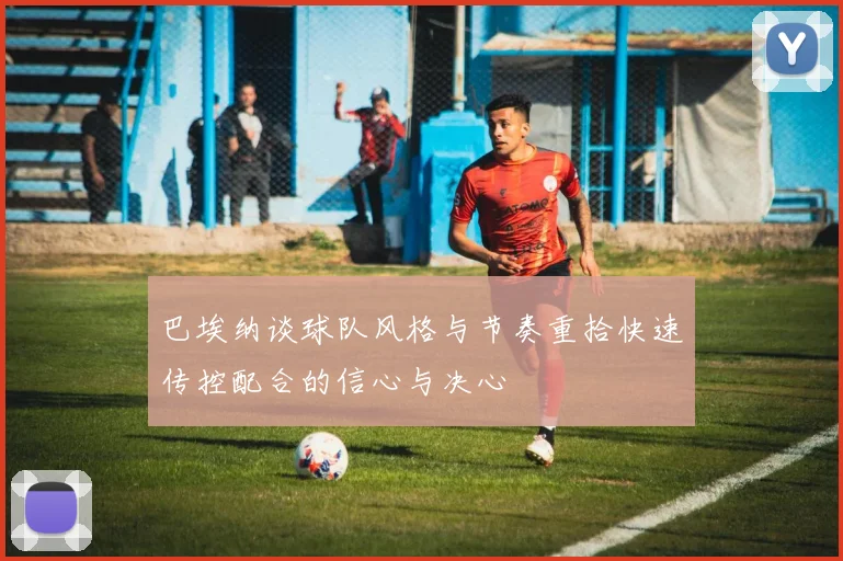 巴埃纳谈球队风格与节奏重拾快速传控配合的信心与决心