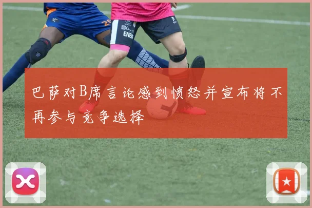 巴萨对B席言论感到愤怒并宣布将不再参与竞争选择