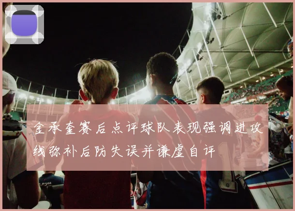 金承奎赛后点评球队表现强调进攻线弥补后防失误并谦虚自评