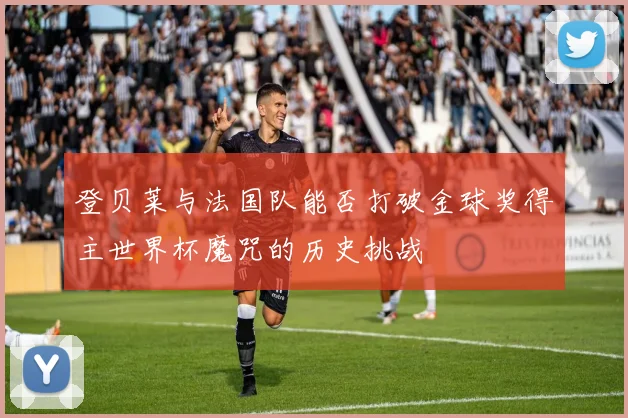 登贝莱与法国队能否打破金球奖得主世界杯魔咒的历史挑战