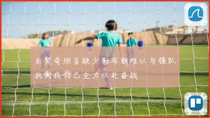 东契奇坦言缺少勒布朗难以与强队抗衡我们已全力以赴奋战