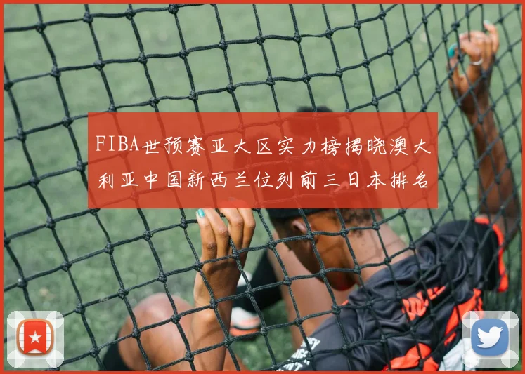 FIBA世预赛亚大区实力榜揭晓澳大利亚中国新西兰位列前三日本排名第六