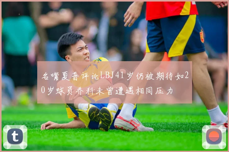 名嘴夏普评论LBJ41岁仍被期待如20岁球员乔科未曾遭遇相同压力