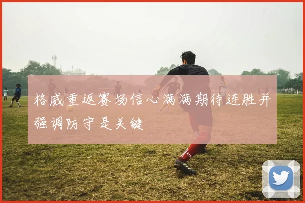 格威重返赛场信心满满期待连胜并强调防守是关键