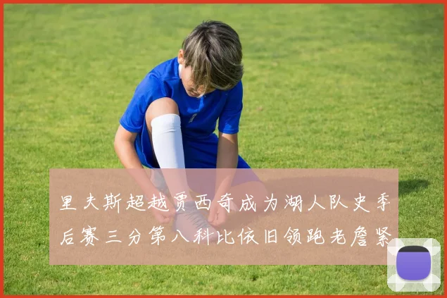 里夫斯超越贾西奇成为湖人队史季后赛三分第八科比依旧领跑老詹紧随其后