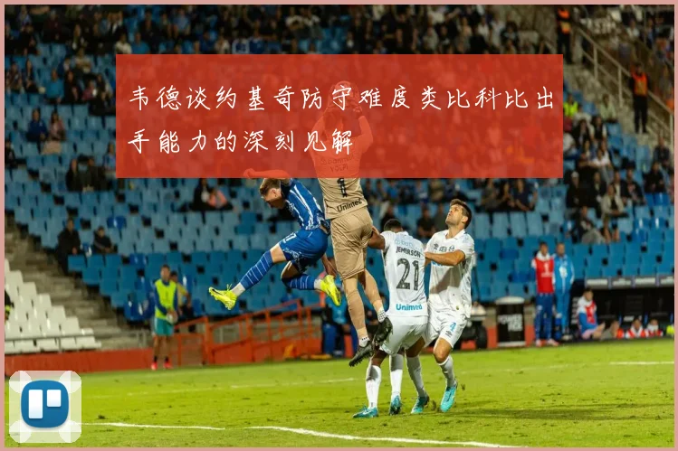 韦德谈约基奇防守难度类比科比出手能力的深刻见解