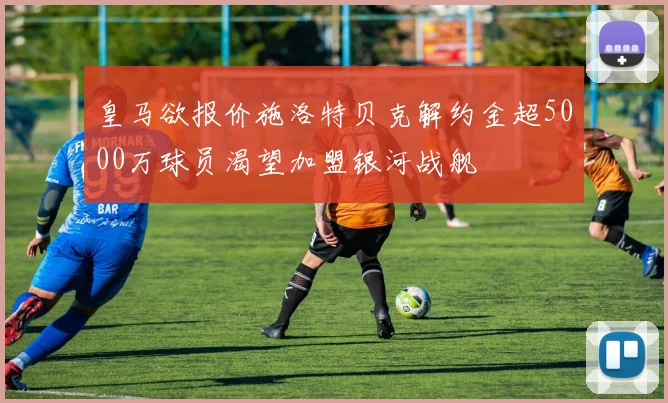皇马欲报价施洛特贝克解约金超5000万球员渴望加盟银河战舰