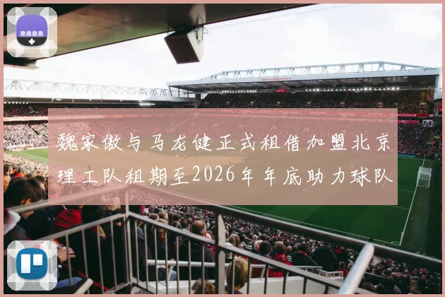 魏家傲与马龙健正式租借加盟北京理工队租期至2026年年底助力球队发展