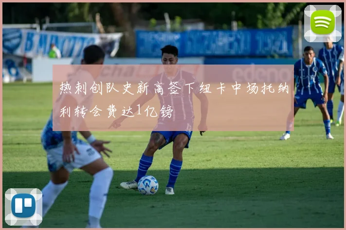 热刺创队史新高签下纽卡中场托纳利转会费达1亿镑