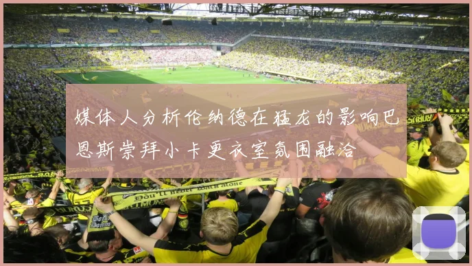 媒体人分析伦纳德在猛龙的影响巴恩斯崇拜小卡更衣室氛围融洽