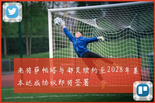老将萨帕塔与都灵续约至2028年基本达成协议即将签署