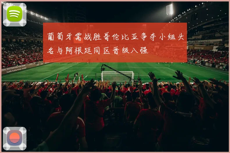 葡萄牙需战胜哥伦比亚争夺小组头名与阿根廷同区晋级八强