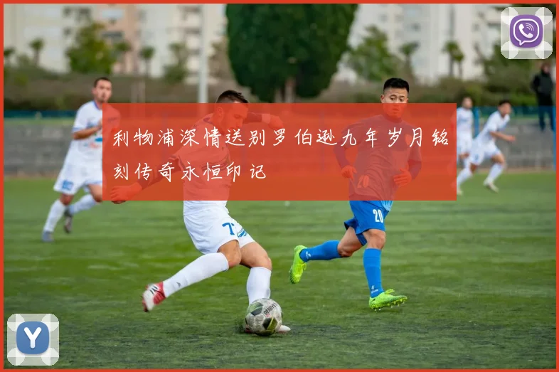 利物浦深情送别罗伯逊九年岁月铭刻传奇永恒印记