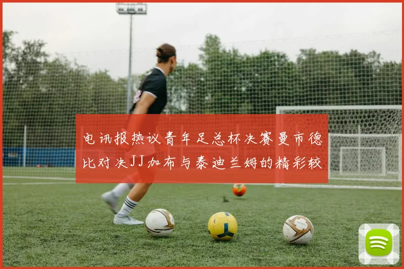 电讯报热议青年足总杯决赛曼市德比对决JJ加布与泰迪兰姆的精彩较量
