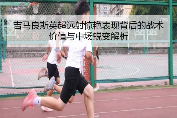 吉马良斯英超远射惊艳表现背后的战术价值与中场蜕变解析