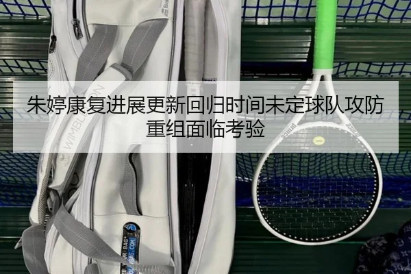 朱婷康复进展更新回归时间未定球队攻防重组面临考验